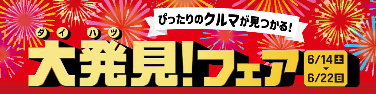 ピッタリのクルマが見つかる!ダイハツ大発見!フェア 6/14(土)▶6/22(日)